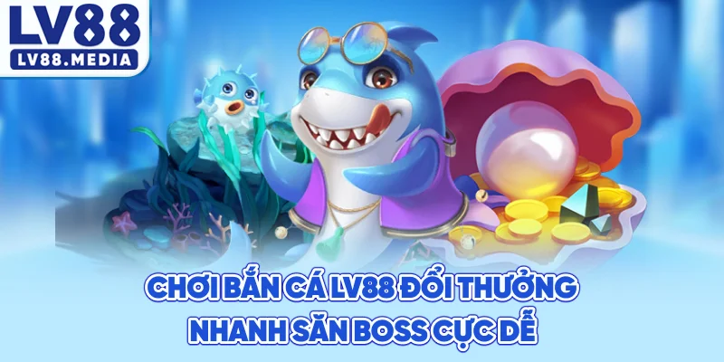 Chơi Bắn Cá LV88 Đổi Thưởng Nhanh Săn Boss Cực Dễ