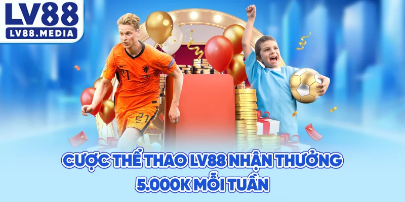 Cược Thể Thao LV88 Nhận Thưởng 5.000K Mỗi Tuần