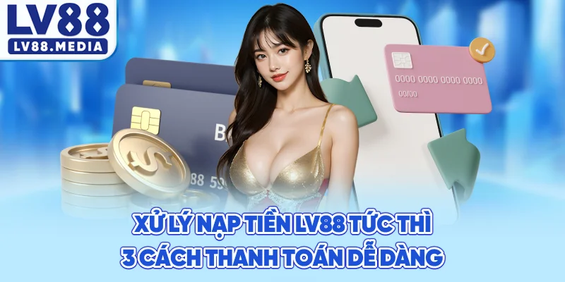 Xử Lý Nạp Tiền LV88 Tức Thì – 3 Cách Thanh Toán Dễ Dàng